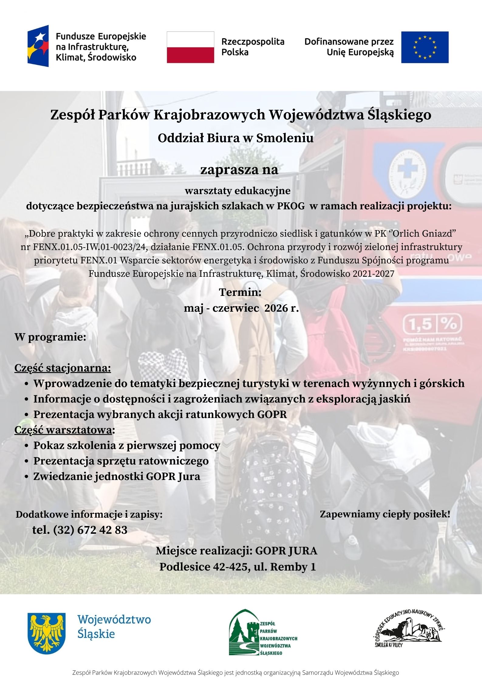 Na plakacie w górnej części widać logo Funduszy Europejskich, flagę Polski, flagę Unii Europejskiej. W dolnej części plakatu widać logotypy Województwa Śląskiego, Zespołu Parków Krajobrazowych Województwa Śląskiego oraz Ośrodka Edukacyjnego-Naukowego  ZPKWŚ O/Smoleniu. Na plakacie znajdują się informacje dotyczące warsztatów: warsztaty edukacyjne dotyczące bezpieczeństwa na jurajskich szlakach w Parku Krajobrazowym Orlich Gniazd organizowane w ramach realizacji projektu „Dobre praktyki w zakresie ochrony cennych przyrodniczo siedlisk i gatunków w PK ’’Orlich Gniazd” nr FENX.01.05-IW.01-0023/24 działanie FENX.01.05.Ochrona przyrody i rozwój zielonej infrastruktury priorytetu FENX.01 Wsparcie sektorów energetyka i środowisko z Funduszu Spójności programu Fundusze Europejskie na Infrastrukturę, Klimat, Środowisko 2021-2027. Termin realizacji zajęć maj-czerwiec 2026.  Miejsce - GOPR JURA Podlesice 42-425, ul. Remby 1. Program warsztatów - cześć stacjonarna - wprowadzenie do tematyki bezpiecznej turystyki  w terenach wyżynnych i górskich, informacje o dostępności i zagrożeniach związanych  z eksploracją jaskiń, prezentacja wybranych akcji ratunkowych GOPR, część warsztatowa - pokaz szkolenia z pierwszej pomocy, prezentacja sprzętu ratowniczego, zwiedzanie jednostki GOPR Jura. Na plakacie znajduje się informacja o zapewnieniu ciepłego posiłku.   Więcej informacji o zajęciach oraz dokonać zapisu można uzyskać pod numerem telefonu: (32) 672 42 83.  pod którym można dokonać zapisów oraz dopytać o szczegóły warsztatów.  Plakat ma tło na którym widać drzewo ze znakami trasy turystycznej. #FunduszeEuropejskie